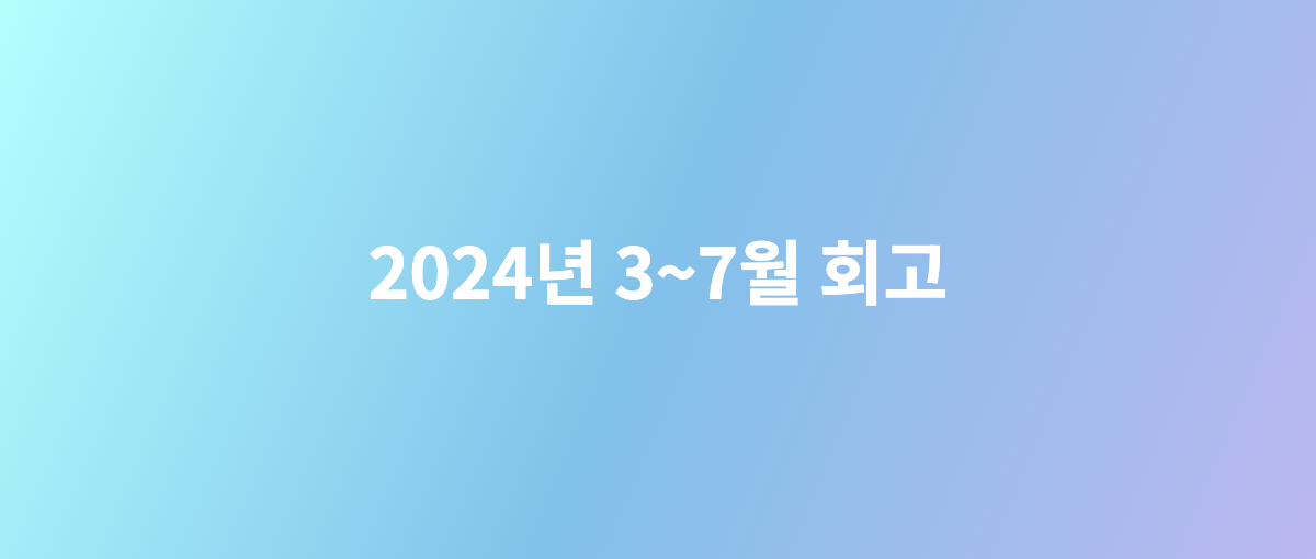 2024년 3~7월 회고